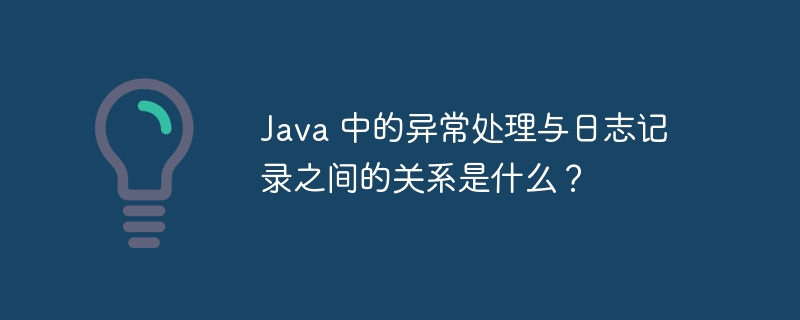 Java 中的异常处理与日志记录之间的关系是什么？（异常.关系.记录.日志.Java...）