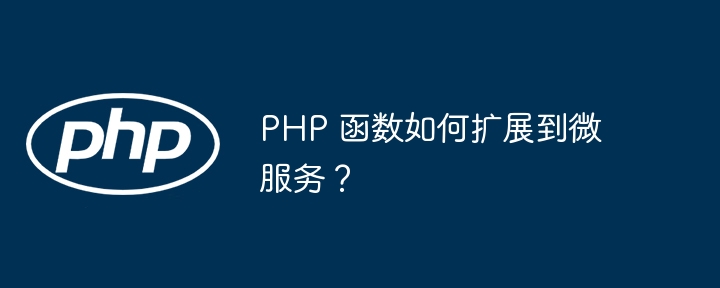 PHP 函数如何扩展到微服务？（微服.扩展到.函数.PHP...）