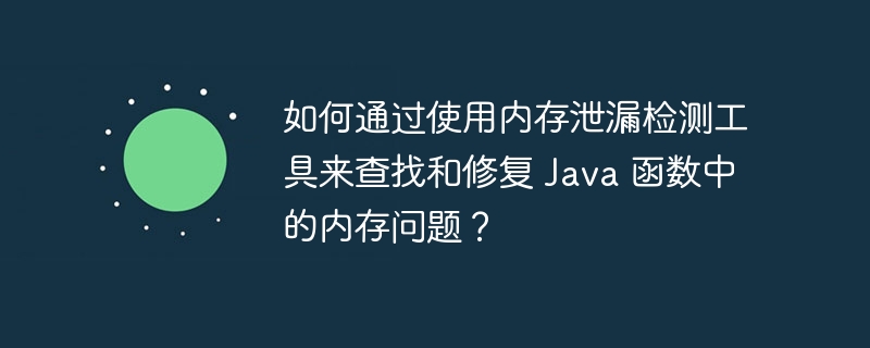 如何通过使用内存泄漏检测工具来查找和修复 Java 函数中的内存问题？（内存.泄漏.函数.修复.查找...）