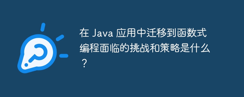 在 Java 应用中迁移到函数式编程面临的挑战和策略是什么？（迁移.函数.面临.策略.挑战...）