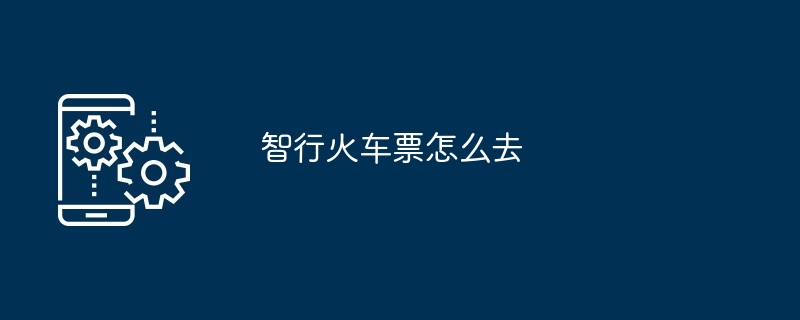 智行火车票怎么去（火车票...）