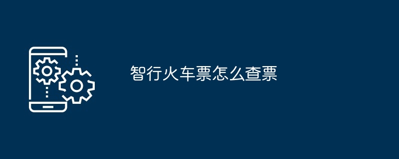 智行火车票怎么查票（火车票.查票...）