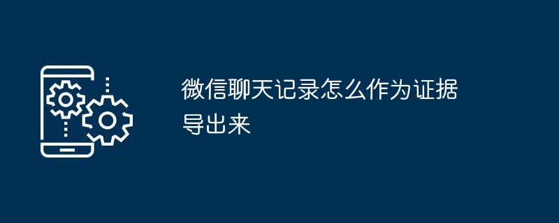 微信聊天记录怎么作为证据导出来