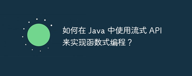 如何在 Java 中使用流式 API 来实现函数式编程？（来实现.函数.流式.编程.如何在...）