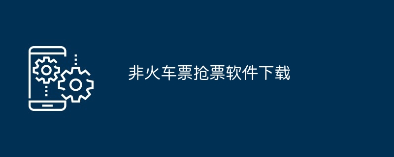 一键抢火车票软件下载