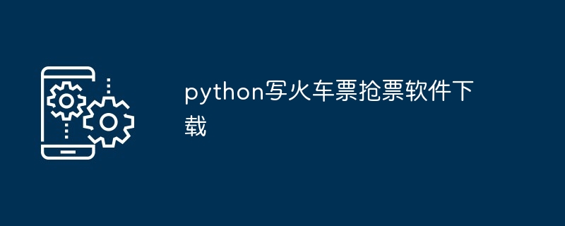 python写火车票抢票软件下载（软件下载.火车票.python...）
