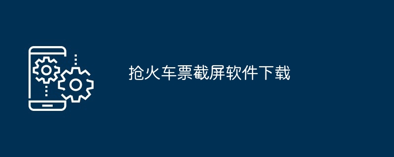 抢火车票截屏软件下载（软件下载.火车票...）