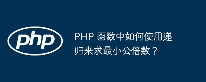 PHP 函数中如何使用递归来求最小公倍数？（递归.最小公倍数.如何使用.函数.PHP...）