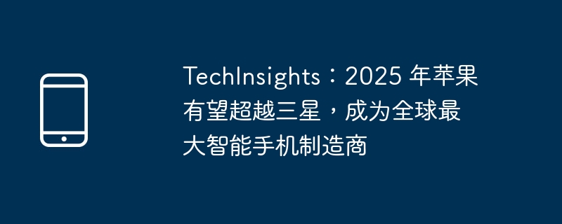 techinsights：2025 年苹果有望超越三星，成为全球最大智能手机制造商