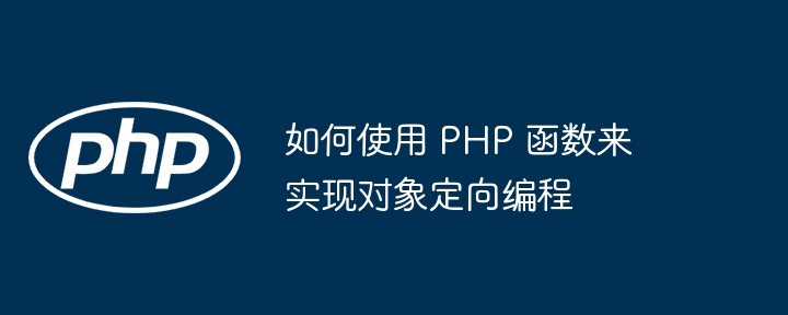 如何使用 PHP 函数来实现对象定向编程（来实现.定向.如何使用.函数.对象...）