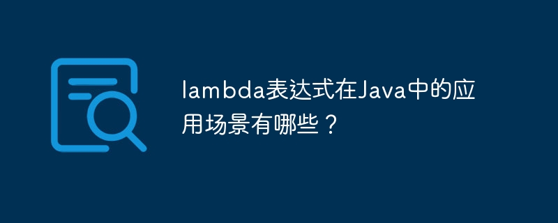lambda表达式在Java中的应用场景有哪些？（表达式.场景.有哪些.lambda.Java...）