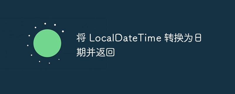 将 LocalDateTime 转换为日期并返回（转换为.日期.返回.LocalDateTime...）