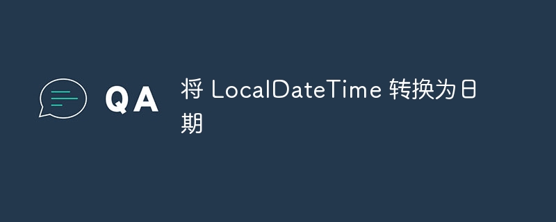 将 LocalDateTime 转换为日期（转换为.日期.LocalDateTime...）