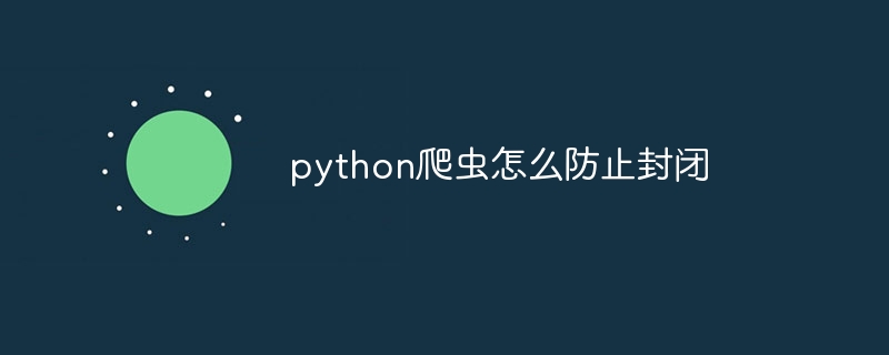 python爬虫怎么防止封闭（爬虫.封闭.python...）