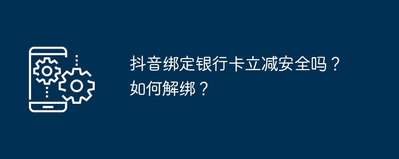 抖音绑定银行卡立减安全吗？如何解绑？