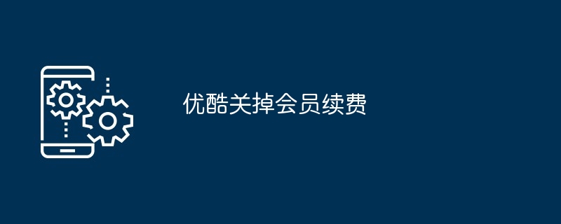 优酷会员续怎么关掉_优酷会员关掉自动续期
