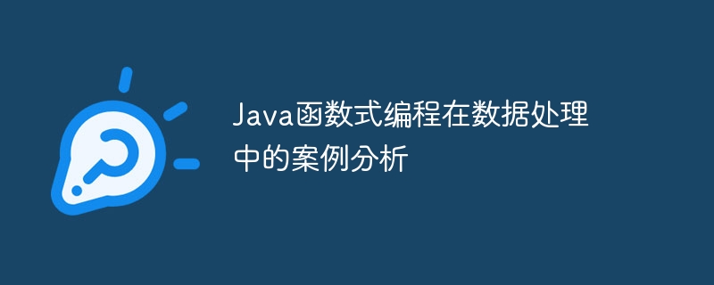 Java函数式编程在数据处理中的案例分析（数据处理.案例分析.函数.编程.Java...）