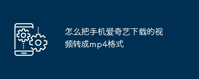 怎么把手机爱奇艺下载的视频转成mp4格式