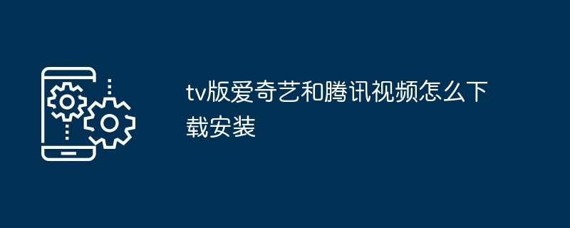 tv版爱奇艺和腾讯视频怎么下载安装