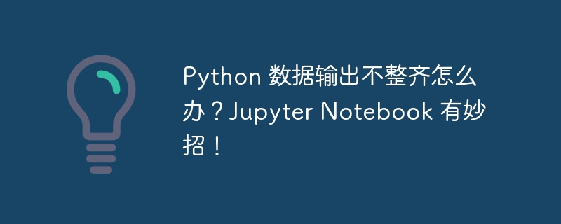 Python 数据输出不整齐怎么办？Jupyter Notebook 有妙招！（妙招.输出.不整齐.数据.Python...）