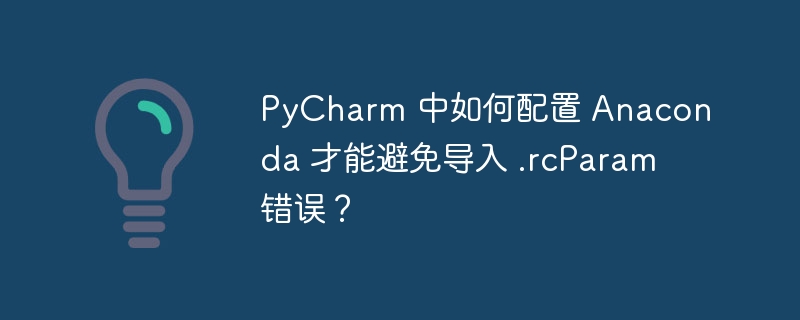 PyCharm 中如何配置 Anaconda 才能避免导入 .rcParam 错误？（导入.错误.配置.PyCharm.rcParam...）