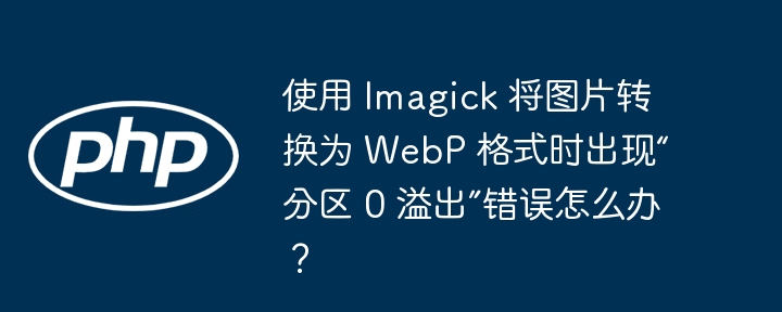 使用 Imagick 将图片转换为 WebP 格式时出现“分区 0 溢出”错误怎么办？（溢出.转换为.分区.错误.格式...）