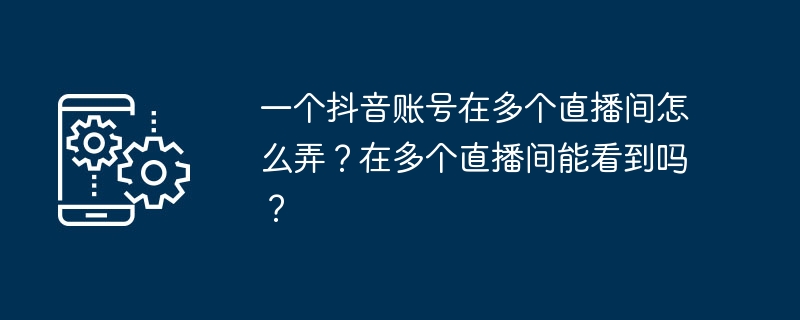 一个抖音账号在多个直播间怎么弄？在多个直播间能看到吗？