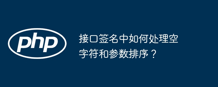 接口签名中如何处理空字符和参数排序？（如何处理.字符.排序.接口.签名...）
