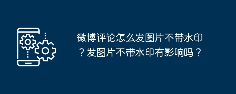 微博评论怎么发图片不带水印？发图片不带水印有影响吗？（水印.不带.图片.有影响.评论...）