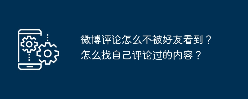 微博评论怎么不被好友看到？怎么找自己评论过的内容？（评论.不被.好友.内容...）