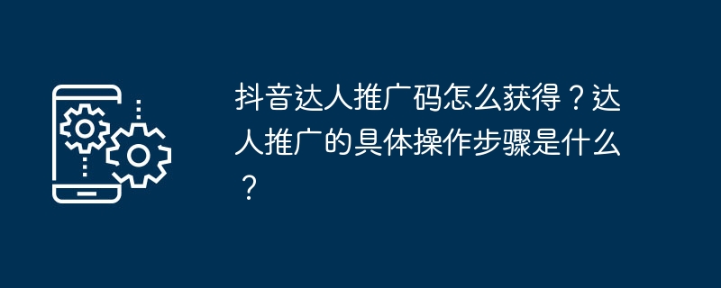 抖音达人推广码怎么获得？达人推广的具体操作步骤是什么？（达人.推广.操作步骤...）