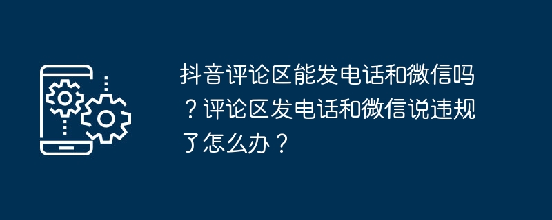 抖音评论区能发电话和微信吗？评论区发电话和微信说违规了怎么办？（电话.评论.违规.区能发.微信吗...）