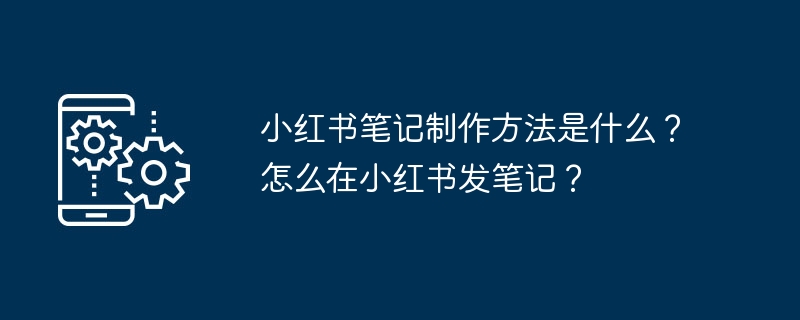 小红书笔记制作方法是什么？怎么在小红书发笔记？（小红.笔记.制作方法...）