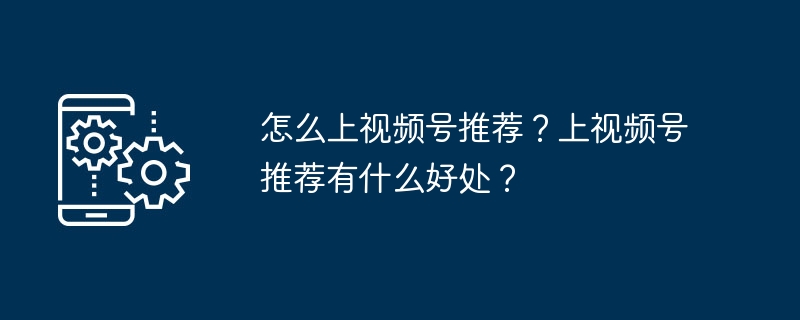 怎么上视频号推荐？上视频号推荐有什么好处？（推荐.视频.有什么好处...）