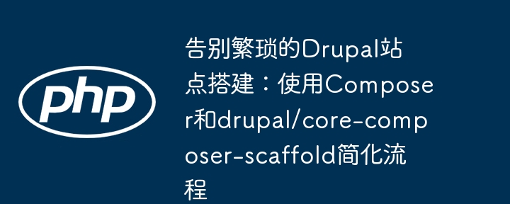 告别繁琐的Drupal站点搭建：使用Composer和drupal/core-composer-scaffold简化流程（繁琐.简化.搭建.告别.流程...）