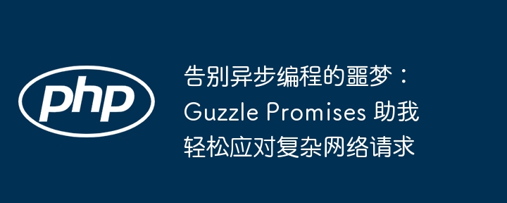 告别异步编程的噩梦：Guzzle Promises 助我轻松应对复杂网络请求（噩梦.请求.应对.告别.编程...）