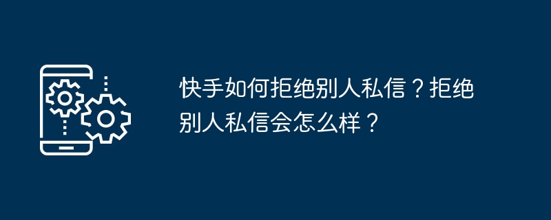 快手如何拒绝别人私信？拒绝别人私信会怎么样？（私信.拒绝.快手...）