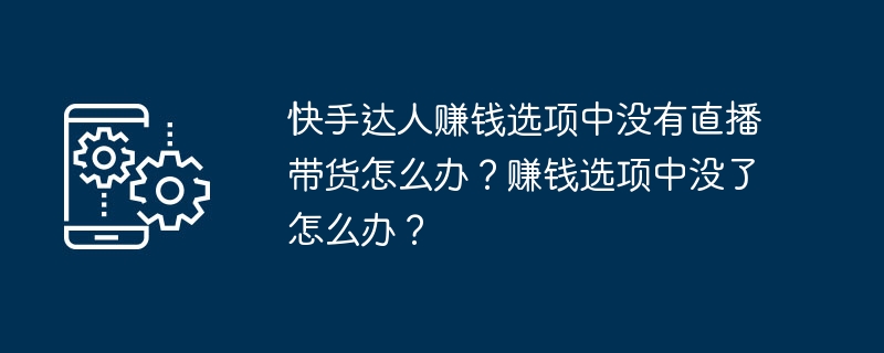 快手达人赚钱选项中没有直播带货怎么办？赚钱选项中没了怎么办？（赚钱.快手.选项中.没了.达人...）