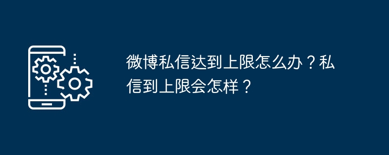 微博私信达到上限怎么办？私信到上限会怎样？（私信.上限...）
