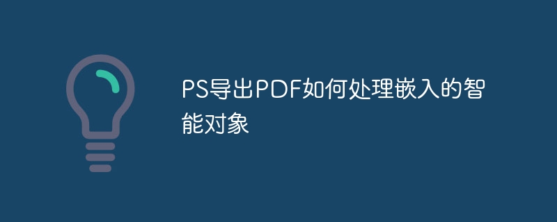 PS导出PDF如何处理嵌入的智能对象（导出.如何处理.嵌入.对象.智能...）