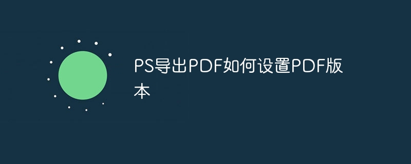 PS导出PDF如何设置PDF版本（导出.如何设置.版本.PS.PDF...）