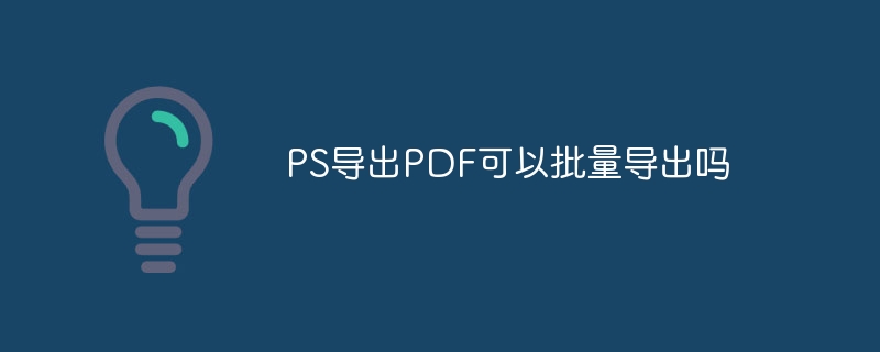 PS导出PDF可以批量导出吗（导出.批量.PS.PDF...）