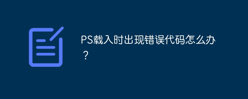 PS载入时出现错误代码怎么办？（出现错误.载入.代码.PS...）