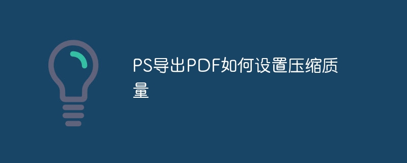 PS导出PDF如何设置压缩质量（导出.如何设置.压缩.质量.PS...）