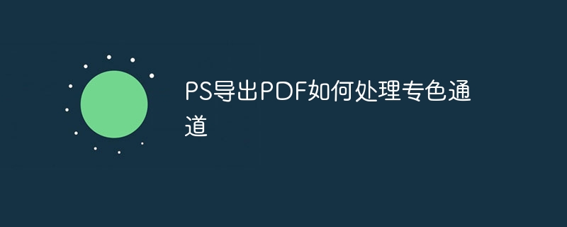 PS导出PDF如何处理专色通道（导出.如何处理.通道.PS.PDF...）