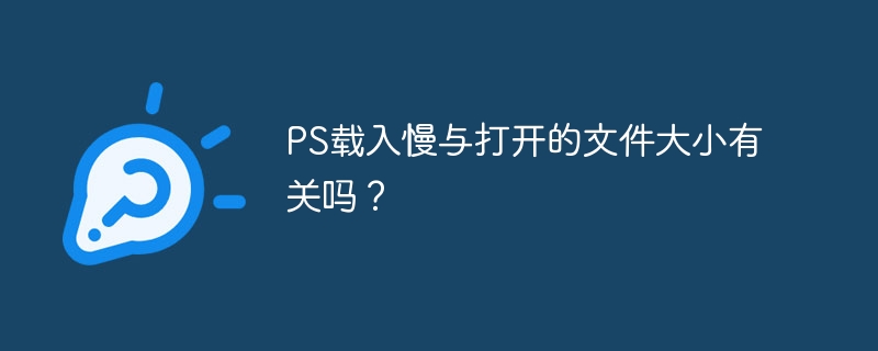 PS载入慢与打开的文件大小有关吗？（文件大小.载入.打开.PS...）