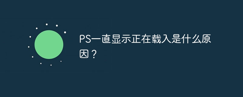PS一直显示正在载入是什么原因？（载入.显示.PS...）
