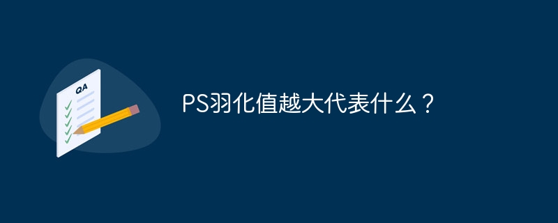 PS羽化值越大代表什么？（羽化.越大.代表.PS...）