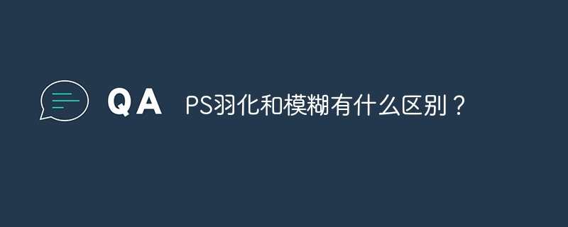 PS羽化和模糊有什么区别？（羽化.有什么区别.模糊.PS...）