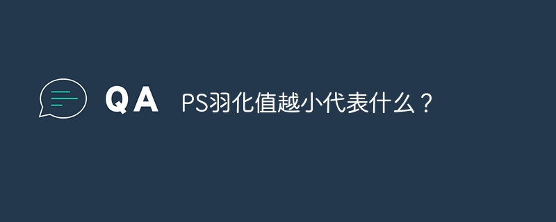 PS羽化值越小代表什么？（羽化.越小.代表.PS...）